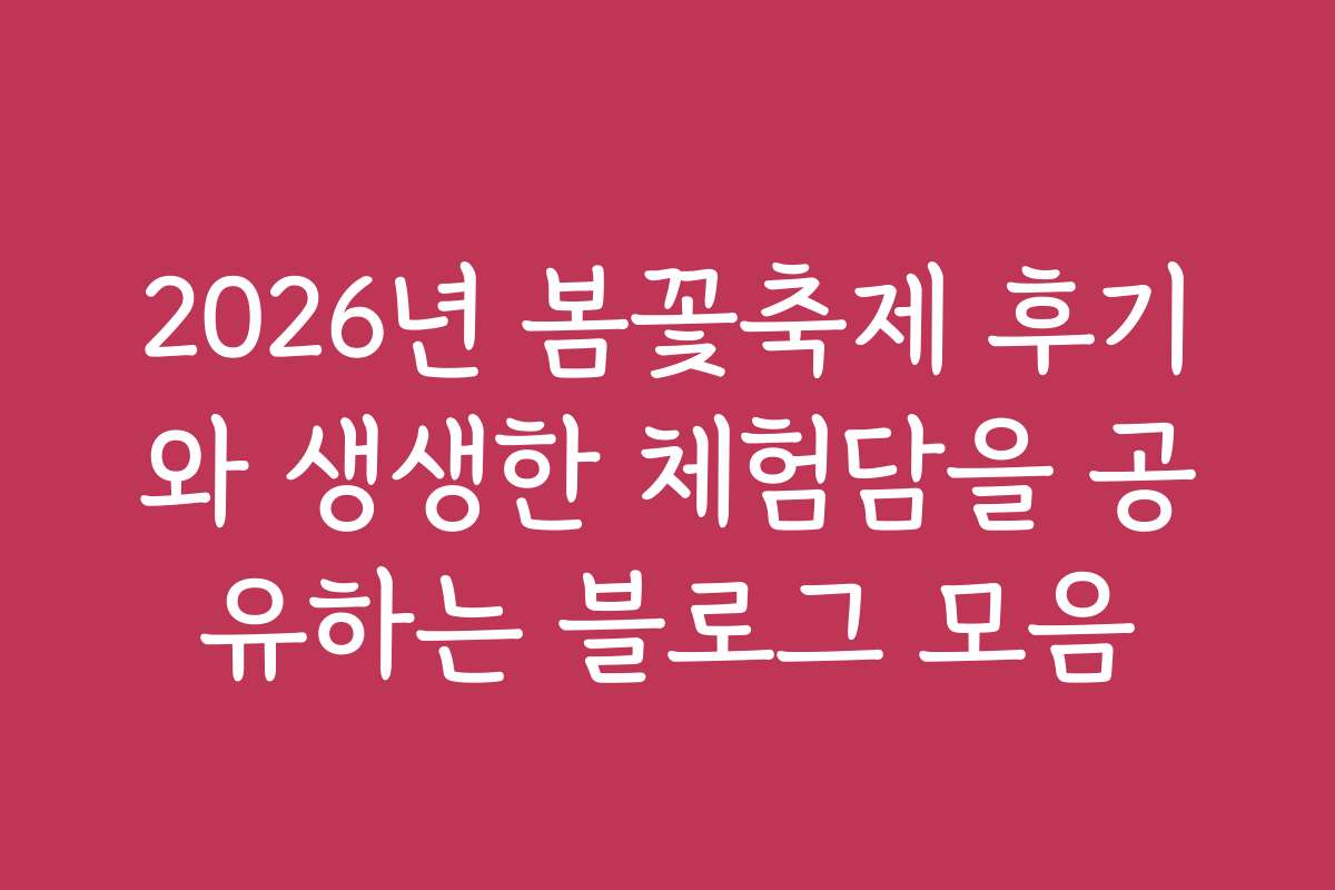 2026년 봄꽃축제 후기와 생생한 체험담을 공유하는 블로그 모음