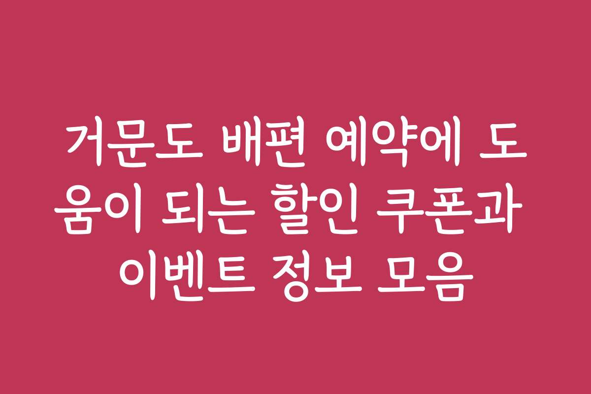 거문도 배편 예약에 도움이 되는 할인 쿠폰과 이벤트 정보 모음