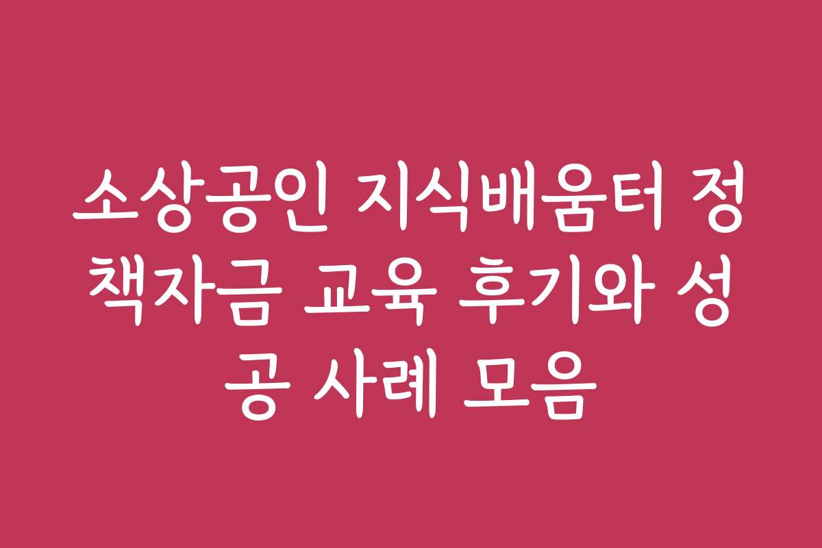 소상공인 지식배움터 정책자금 교육 후기와 성공 사례 모음