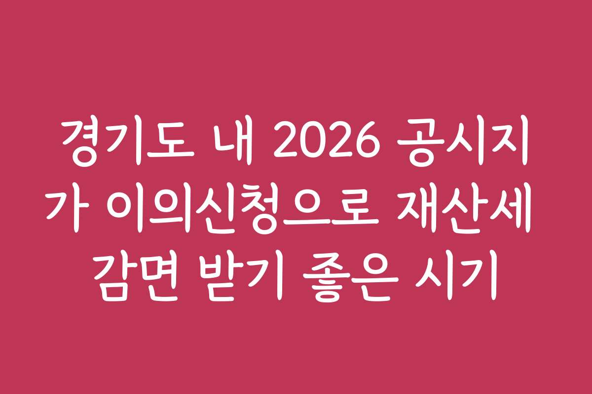 경기도 내 2026 공시지가 이의신청으로 재산세 감면 받기 좋은 시기
