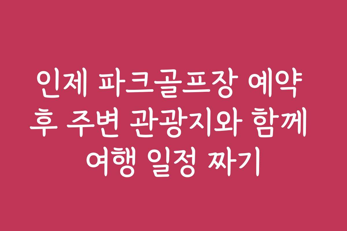 인제 파크골프장 예약 후 주변 관광지와 함께 여행 일정 짜기
