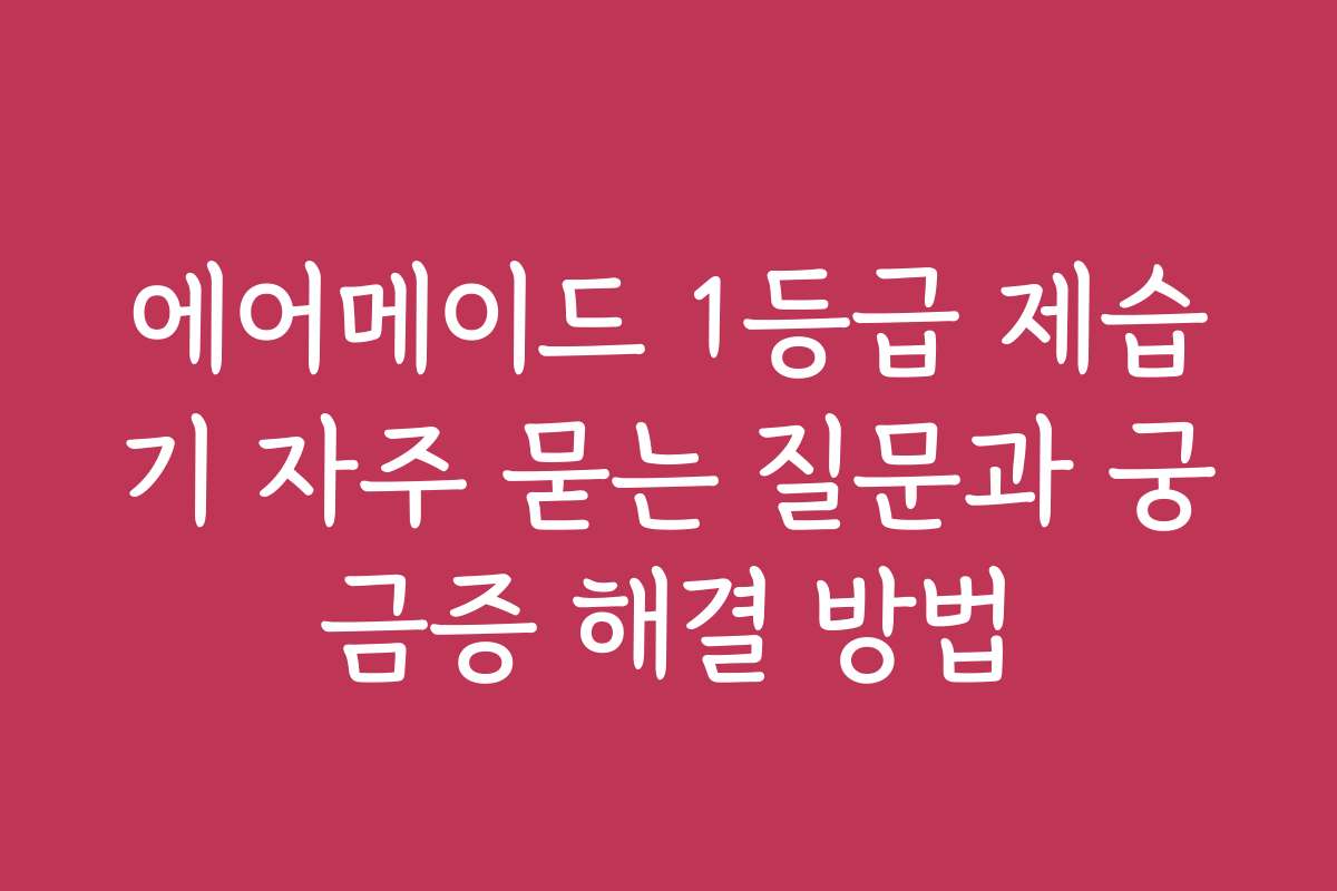 에어메이드 1등급 제습기 자주 묻는 질문과 궁금증 해결 방법