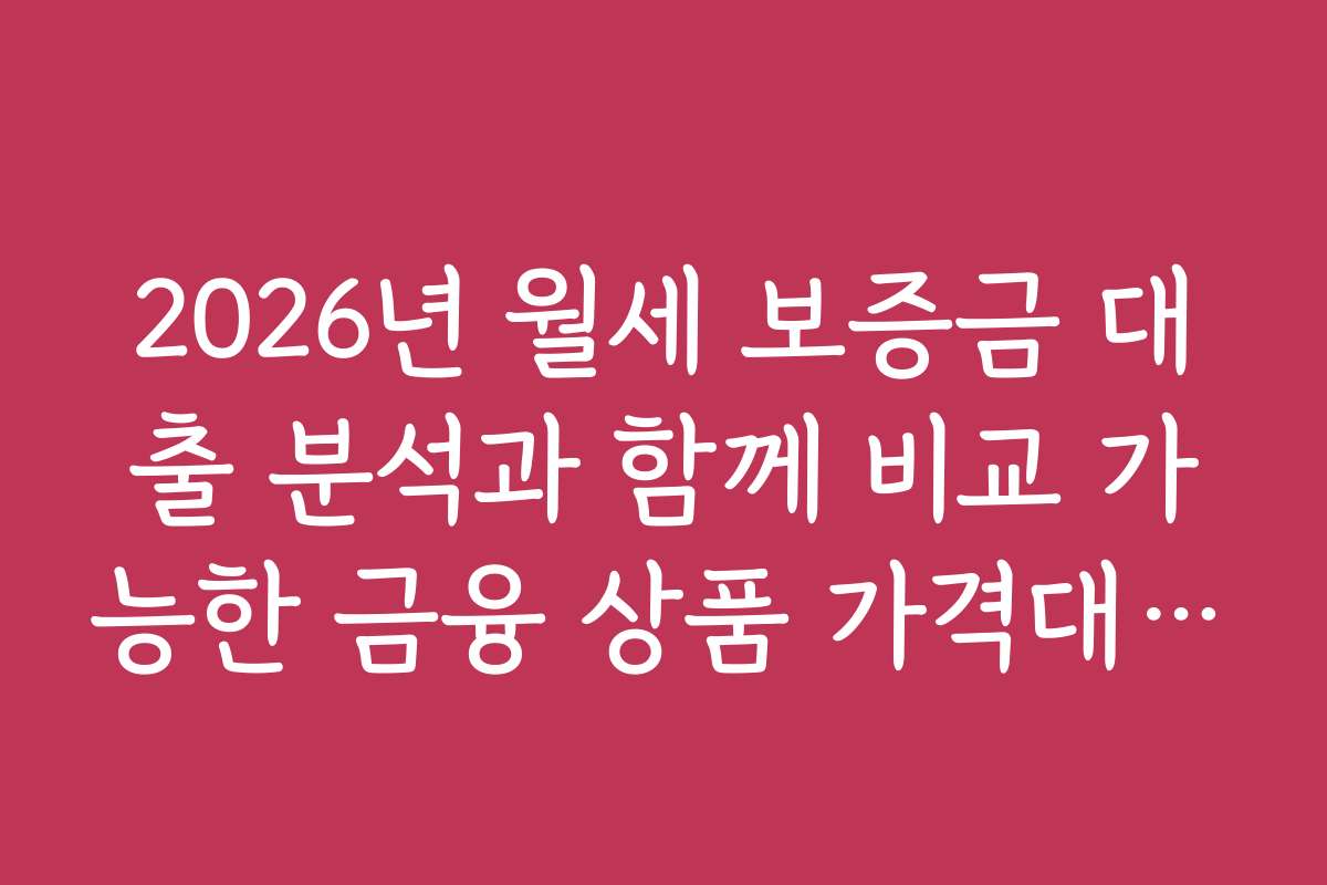 2026년 월세 보증금 대출 분석과 함께 비교 가능한 금융 상품 가격대 분석