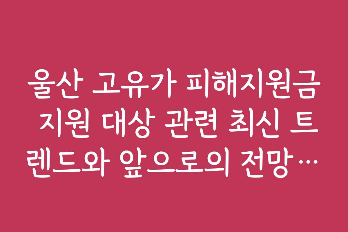 울산 고유가 피해지원금 지원 대상 관련 최신 트렌드와 앞으로의 전망 분석