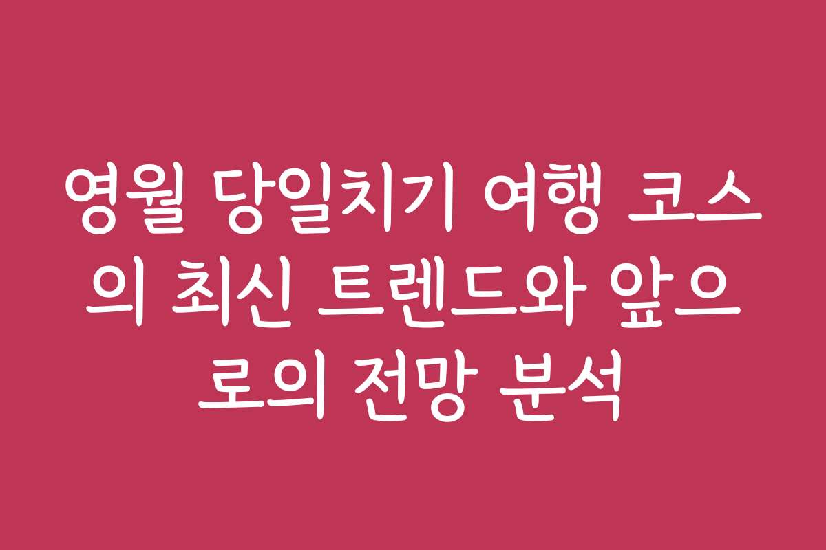 영월 당일치기 여행 코스의 최신 트렌드와 앞으로의 전망 분석