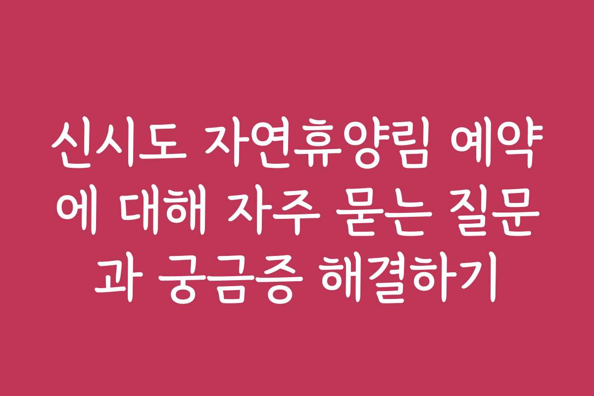 신시도 자연휴양림 예약에 대해 자주 묻는 질문과 궁금증 해결하기