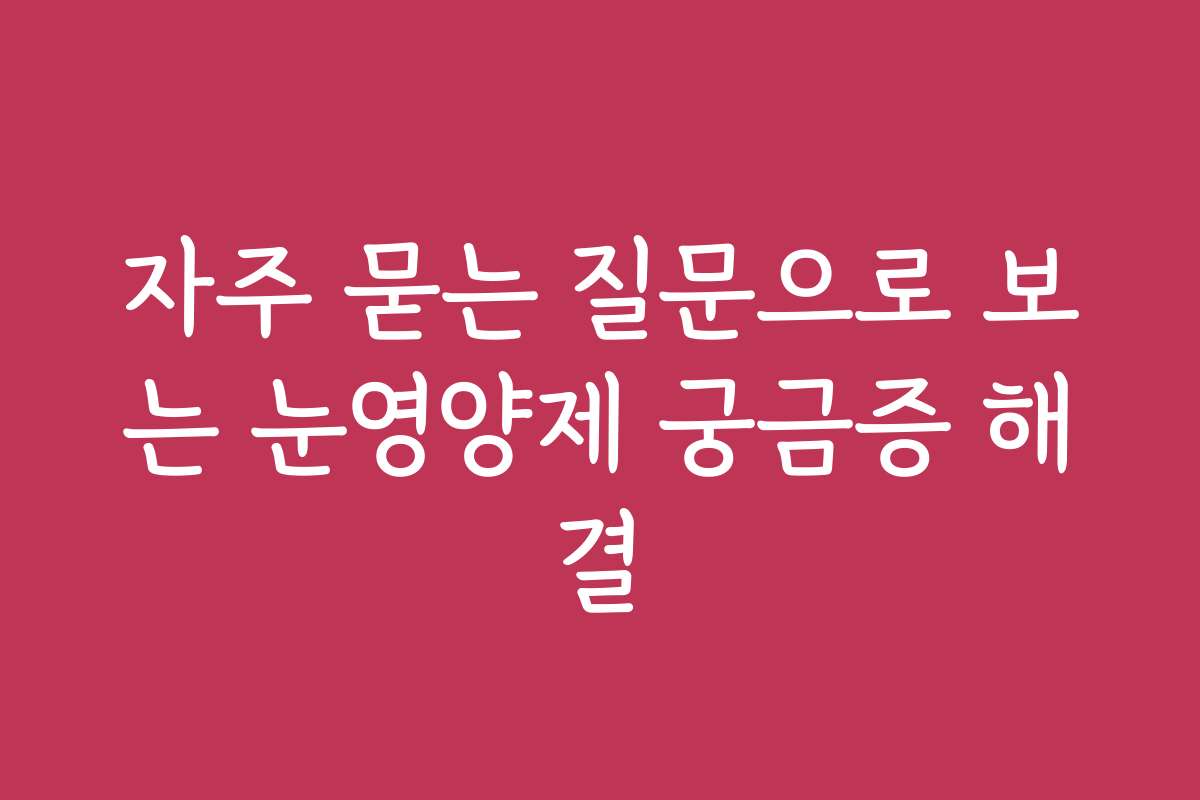 자주 묻는 질문으로 보는 눈영양제 궁금증 해결