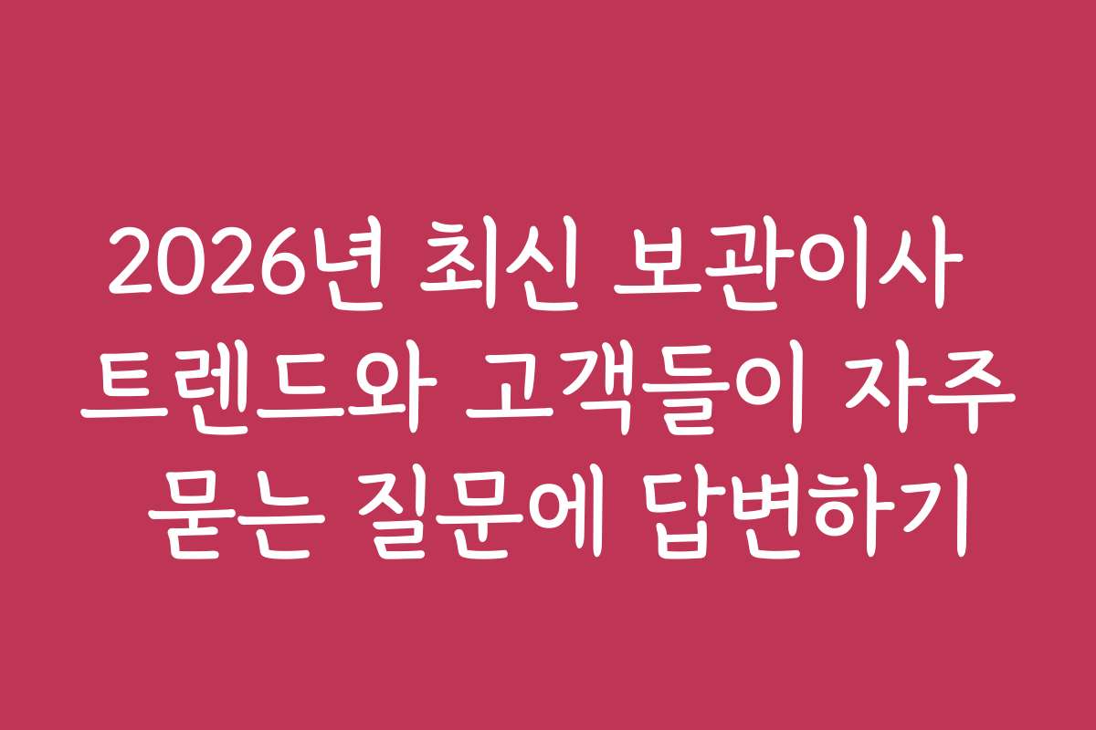 2026년 최신 보관이사 트렌드와 고객들이 자주 묻는 질문에 답변하기