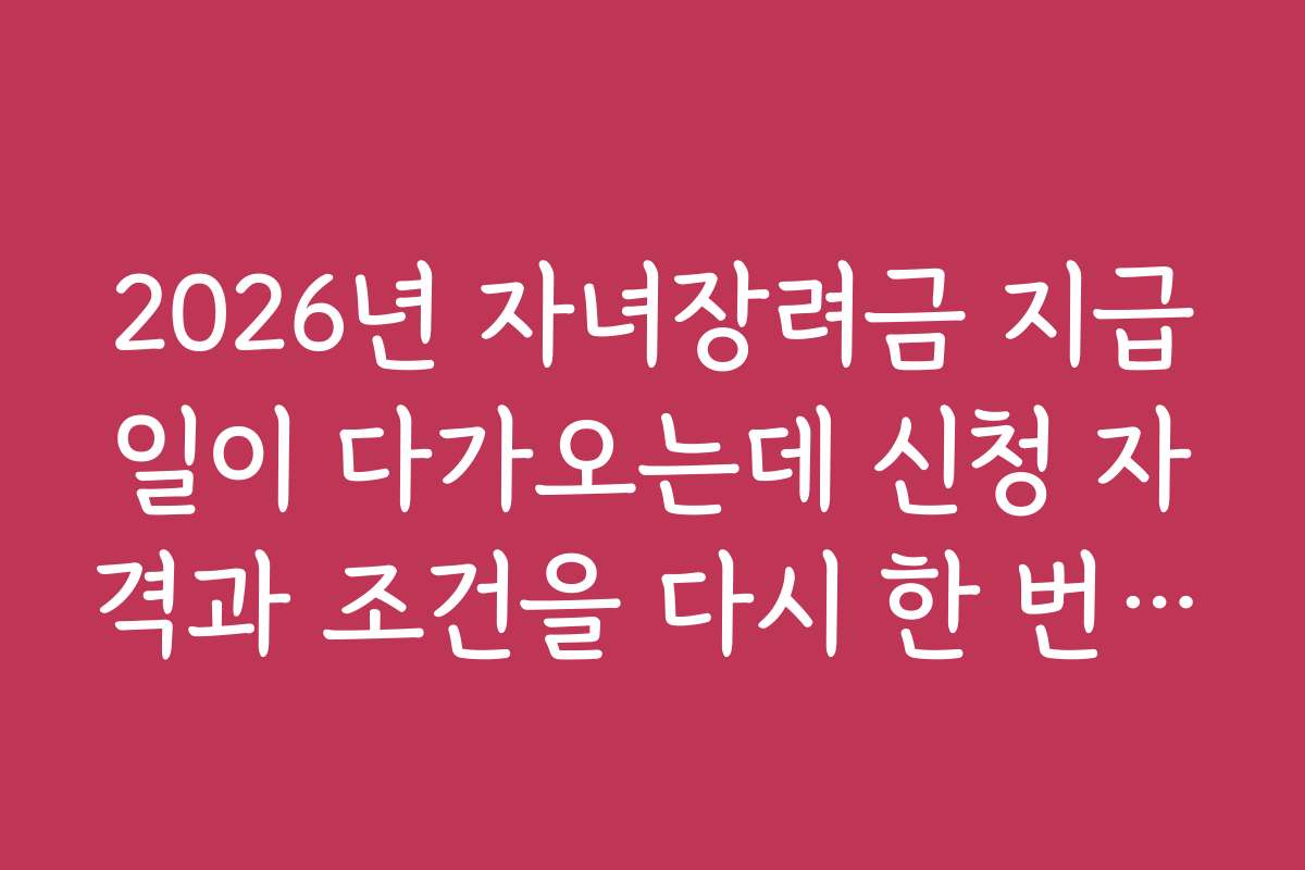 2026년 자녀장려금 지급일이 다가오는데 신청 자격과 조건을 다시 한 번 점검하세요