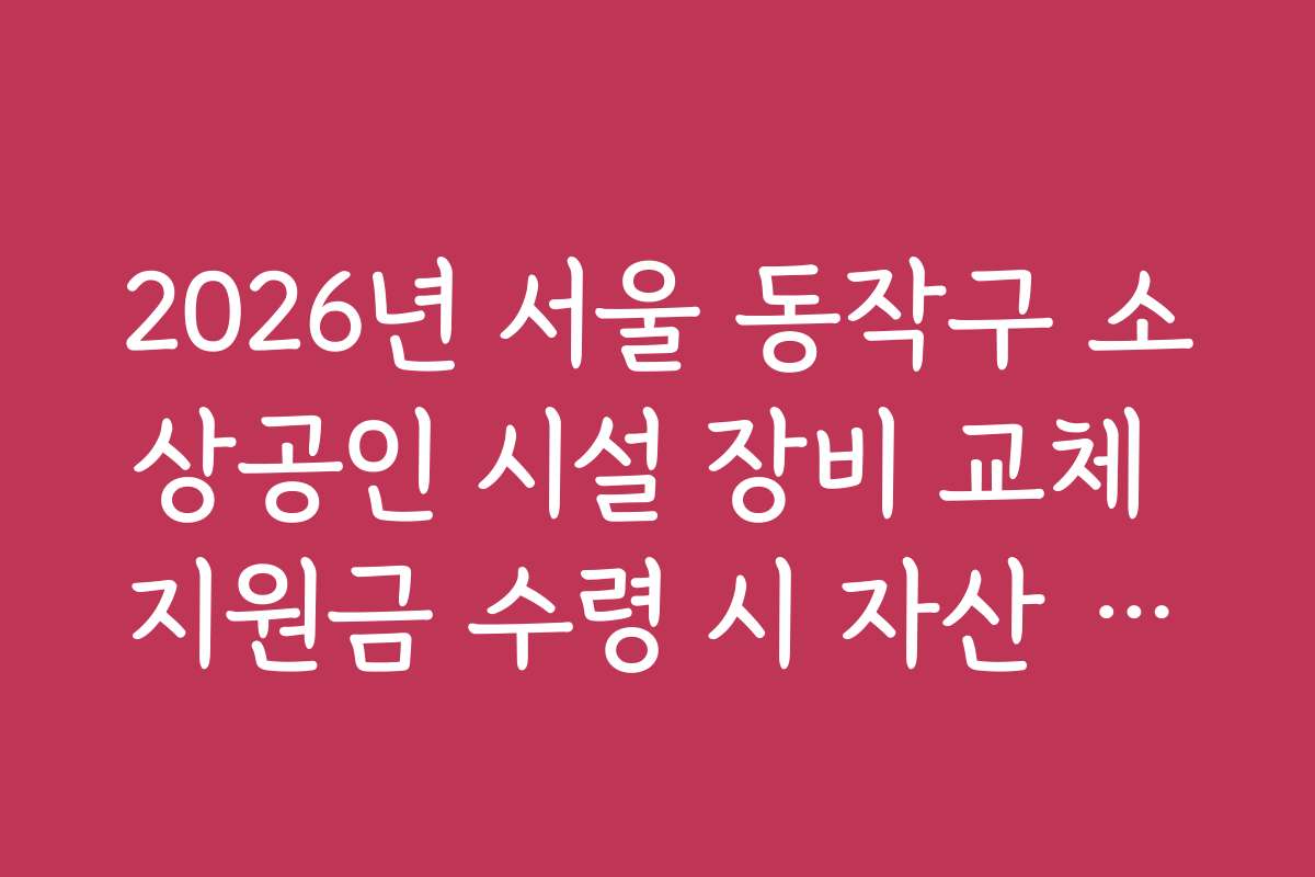 2026년 서울 동작구 소상공인 시설 장비 교체 지원금 수령 시 자산 처리 규정