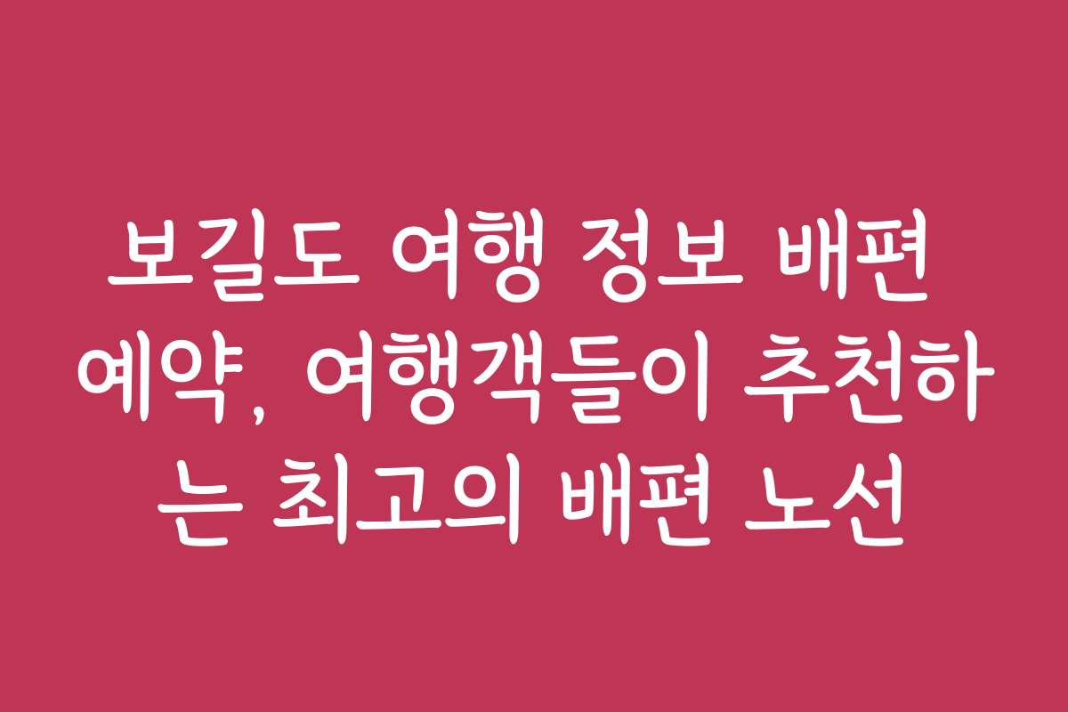 보길도 여행 정보 배편 예약, 여행객들이 추천하는 최고의 배편 노선