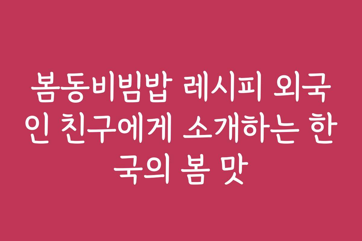 봄동비빔밥 레시피 외국인 친구에게 소개하는 한국의 봄 맛