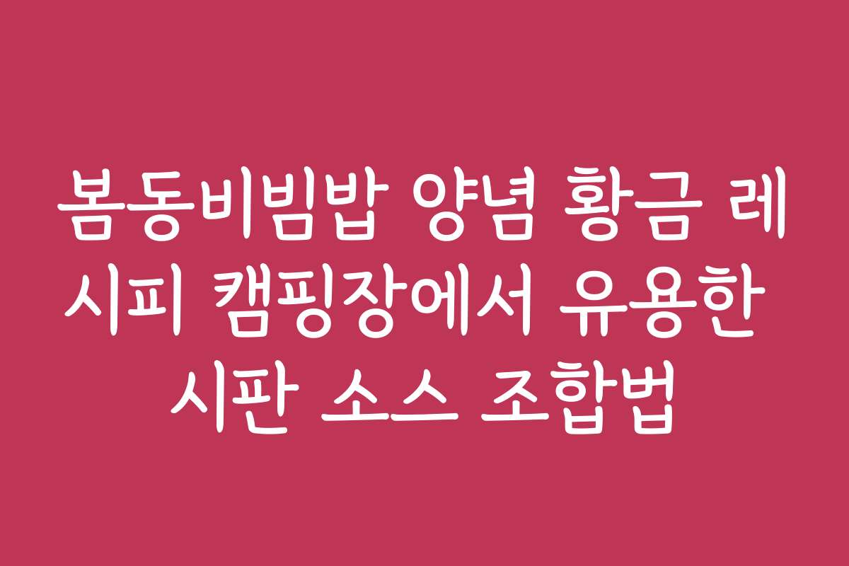 봄동비빔밥 양념 황금 레시피 캠핑장에서 유용한 시판 소스 조합법