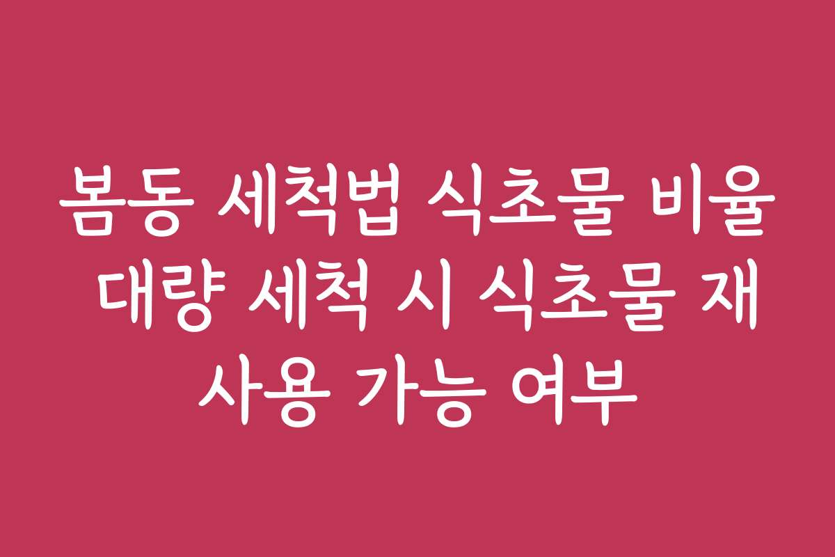 봄동 세척법 식초물 비율 대량 세척 시 식초물 재사용 가능 여부