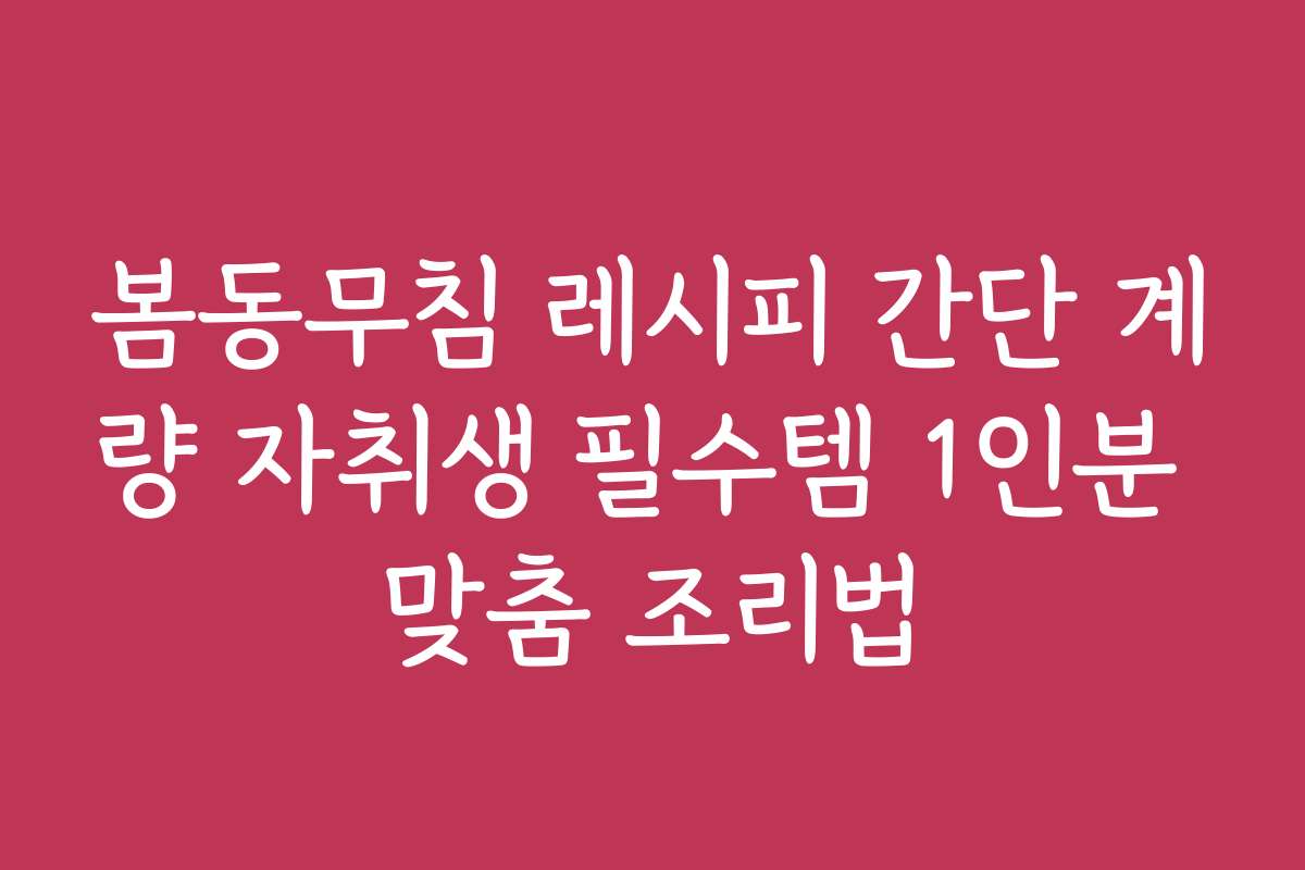 봄동무침 레시피 간단 계량 자취생 필수템 1인분 맞춤 조리법