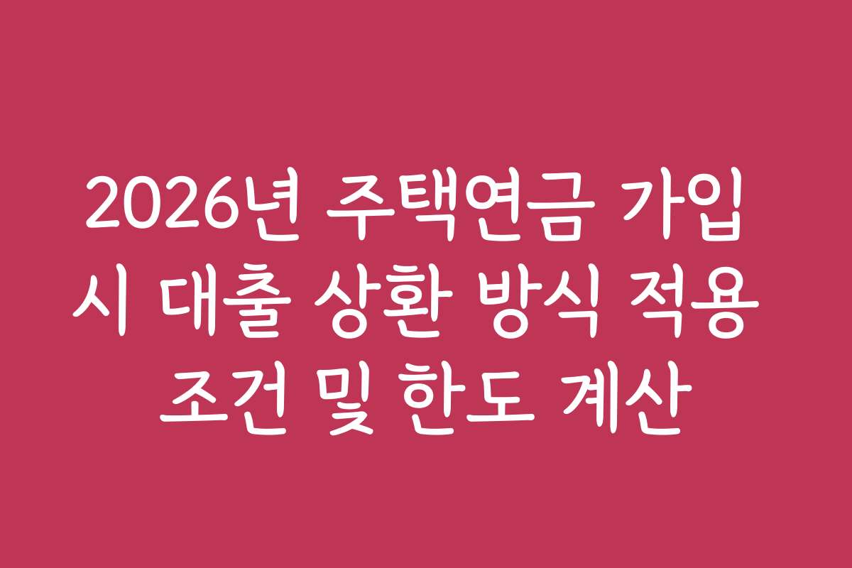 2026년 주택연금 가입 시 대출 상환 방식 적용 조건 및 한도 계산