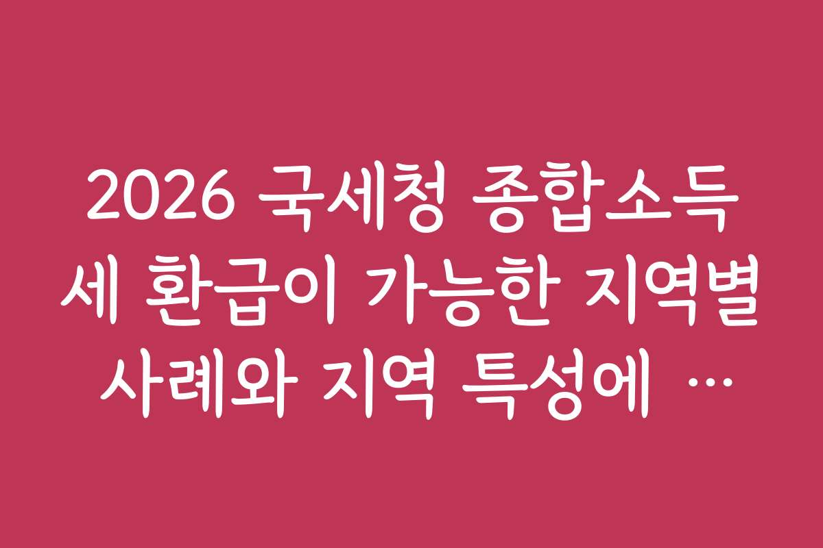 2026 국세청 종합소득세 환급이 가능한 지역별 사례와 지역 특성에 따른 차이점