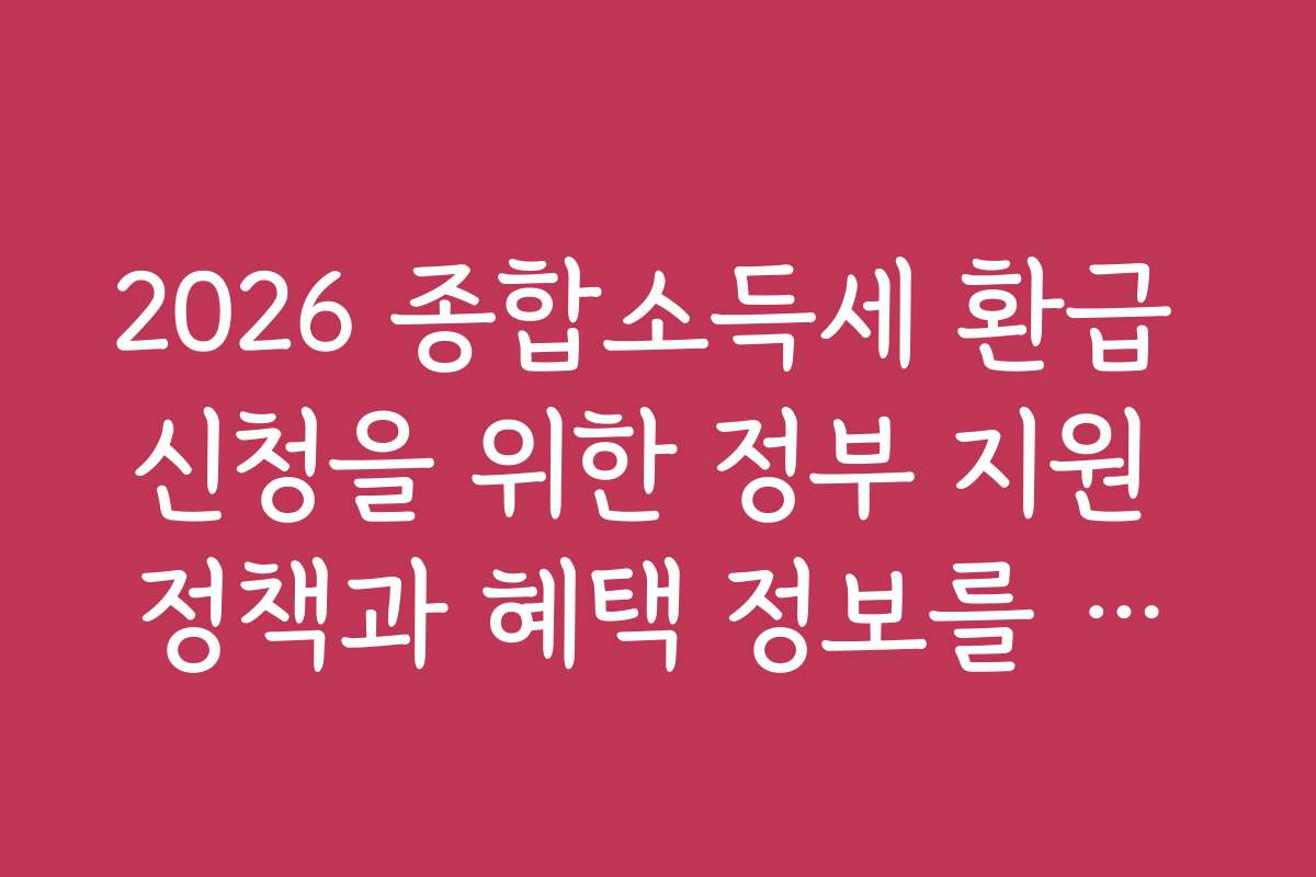 2026 종합소득세 환급 신청을 위한 정부 지원 정책과 혜택 정보를 한눈에 확인하세요