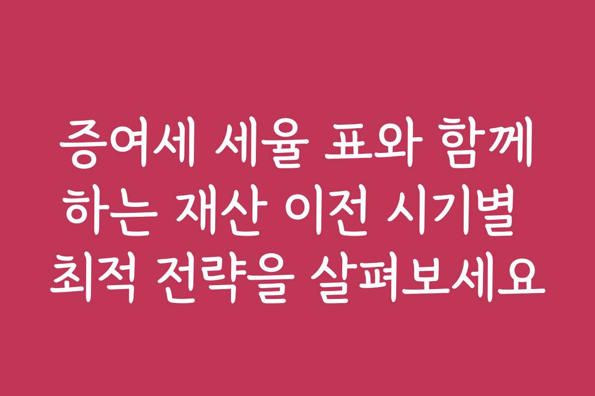 증여세 세율 표와 함께하는 재산 이전 시기별 최적 전략을 살펴보세요