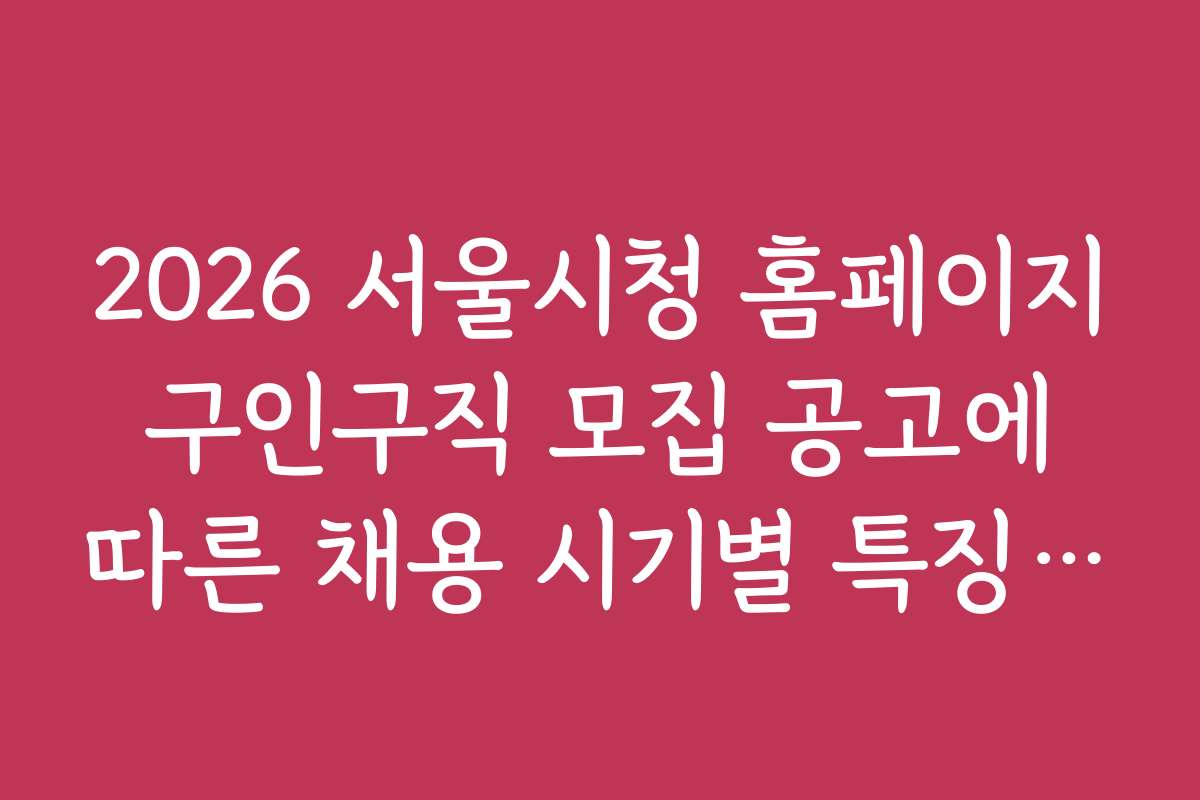 2026 서울시청 홈페이지 구인구직 모집 공고에 따른 채용 시기별 특징과 일정 체크하기