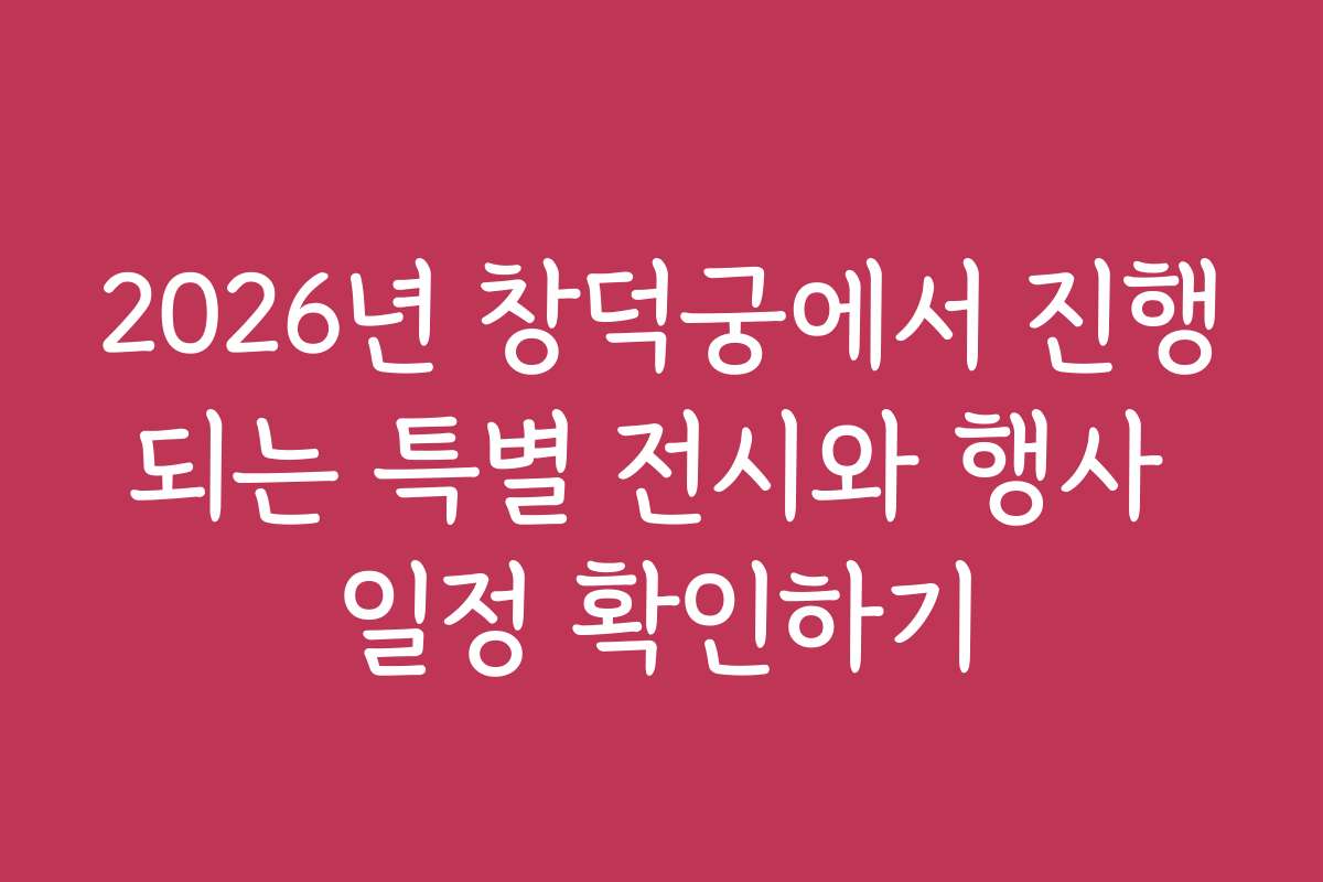 2026년 창덕궁에서 진행되는 특별 전시와 행사 일정 확인하기