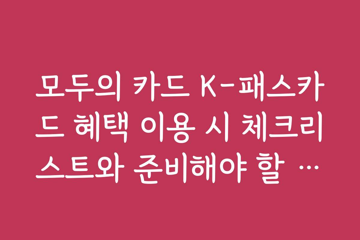 모두의 카드 K-패스카드 혜택 이용 시 체크리스트와 준비해야 할 것들