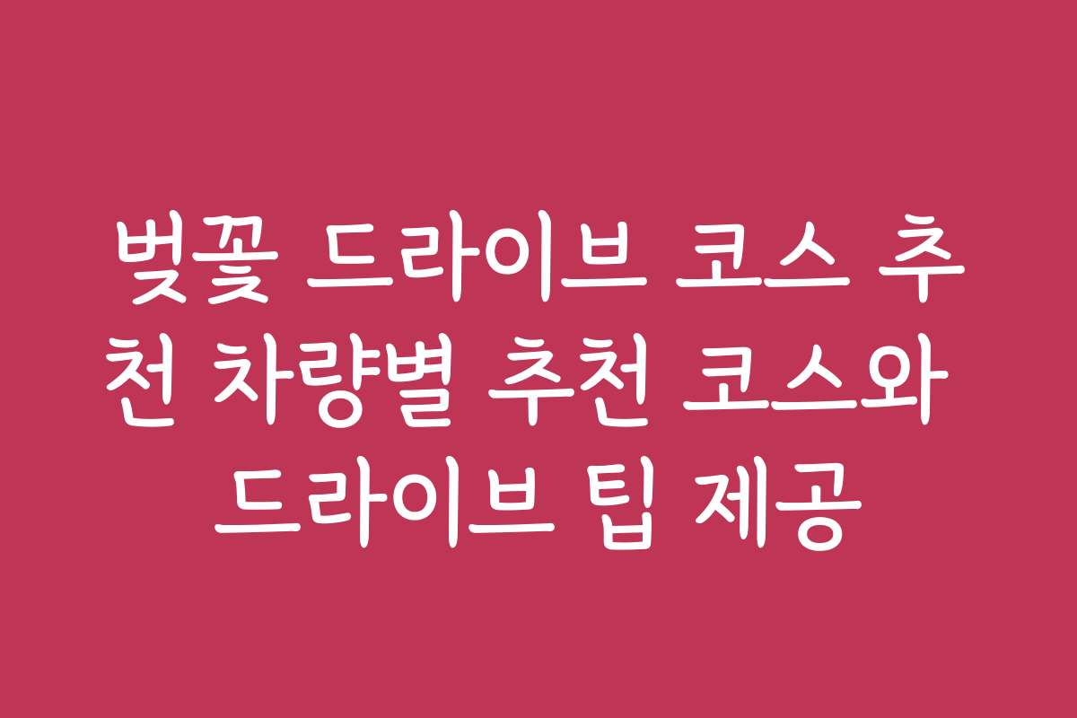 벚꽃 드라이브 코스 추천 차량별 추천 코스와 드라이브 팁 제공 벚꽃 드라이브 코스 추천 차량별 추천 코스와 드라이브 팁 제공