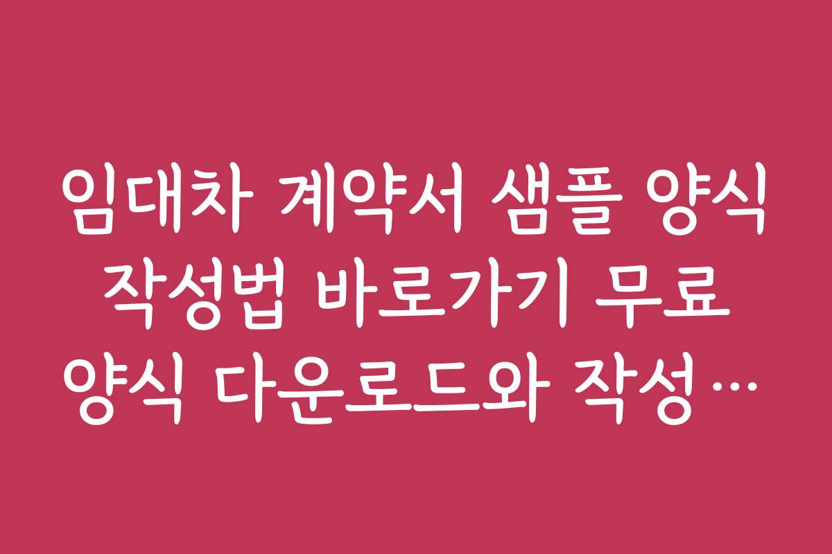 임대차 계약서 샘플 양식 작성법 바로가기 무료 양식 다운로드와 작성 노하우 공개