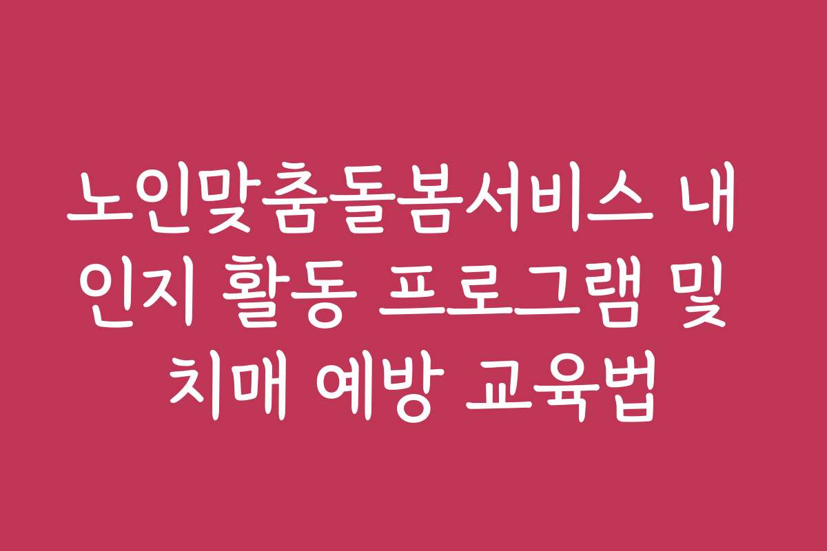 노인맞춤돌봄서비스 내 인지 활동 프로그램 및 치매 예방 교육법