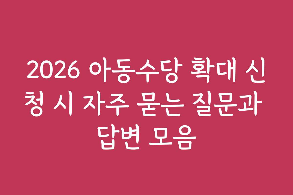 2026 아동수당 확대 신청 시 자주 묻는 질문과 답변 모음
