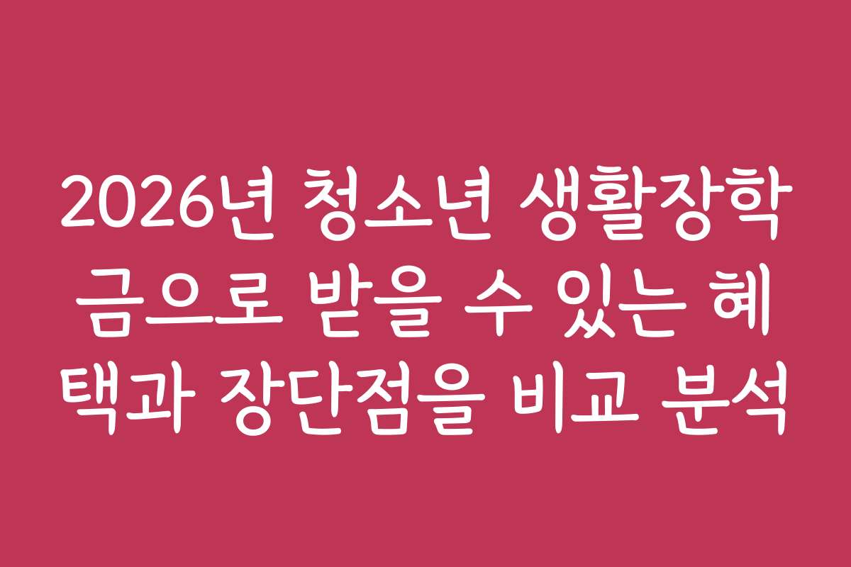 2026년 청소년 생활장학금으로 받을 수 있는 혜택과 장단점을 비교 분석