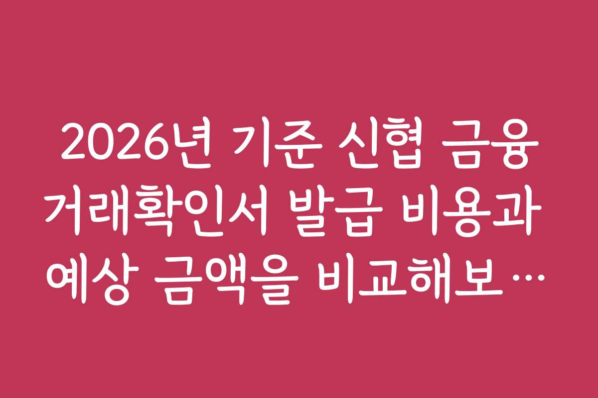 2026년 기준 신협 금융거래확인서 발급 비용과 예상 금액을 비교해보세요