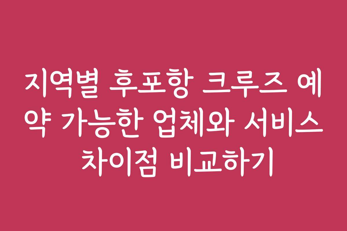 지역별 후포항 크루즈 예약 가능한 업체와 서비스 차이점 비교하기