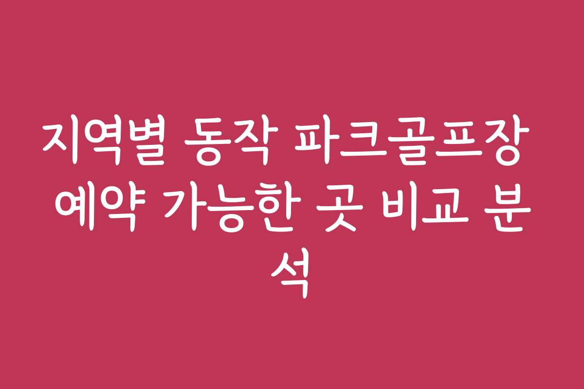 지역별 동작 파크골프장 예약 가능한 곳 비교 분석