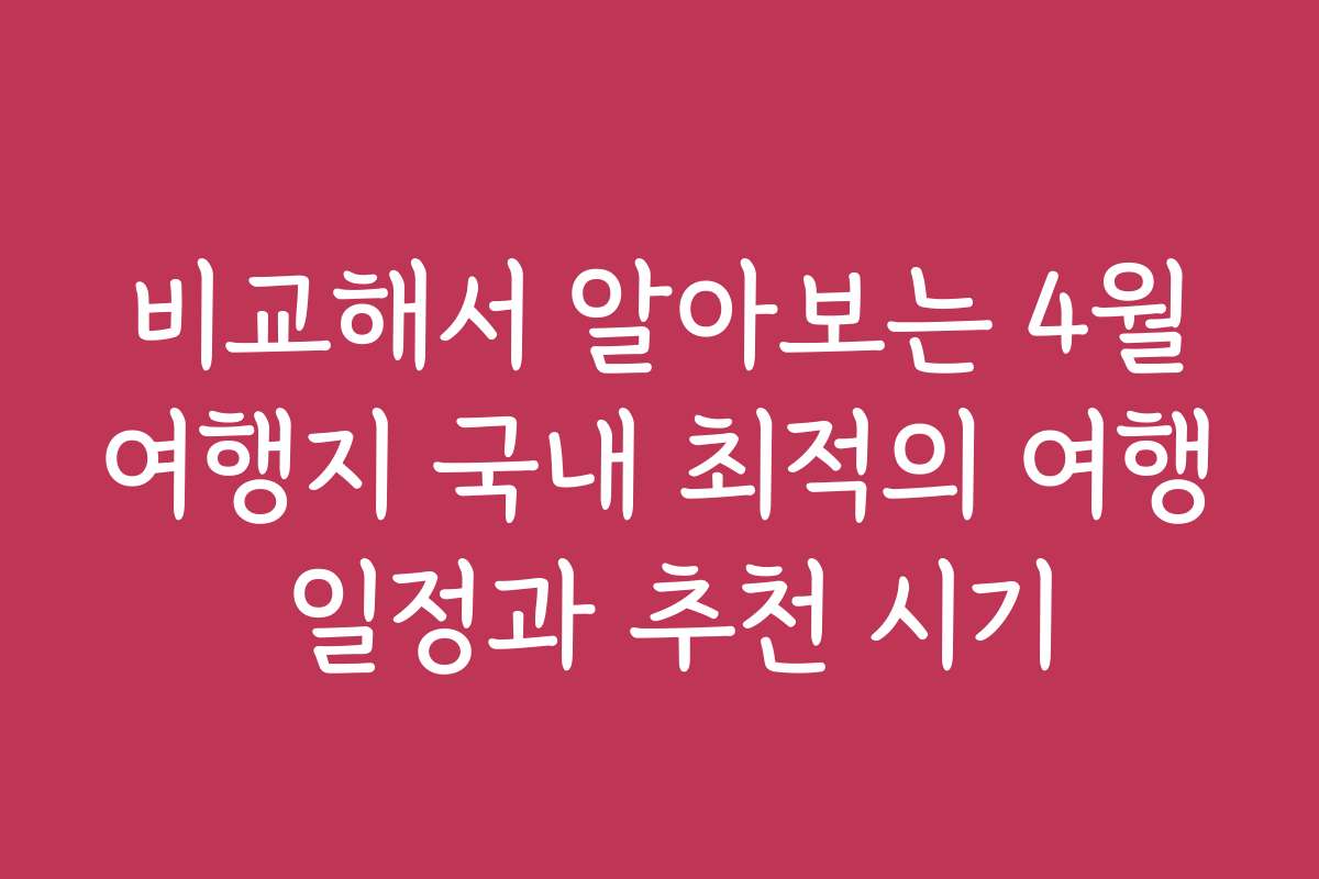 비교해서 알아보는 4월여행지 국내 최적의 여행 일정과 추천 시기