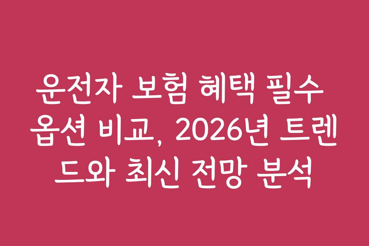 운전자 보험 혜택 필수 옵션 비교, 2026년 트렌드와 최신 전망 분석