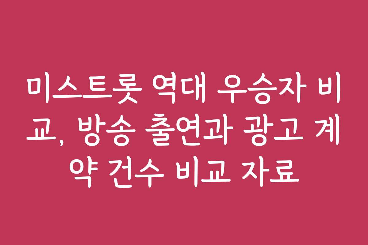 미스트롯 역대 우승자 비교, 방송 출연과 광고 계약 건수 비교 자료