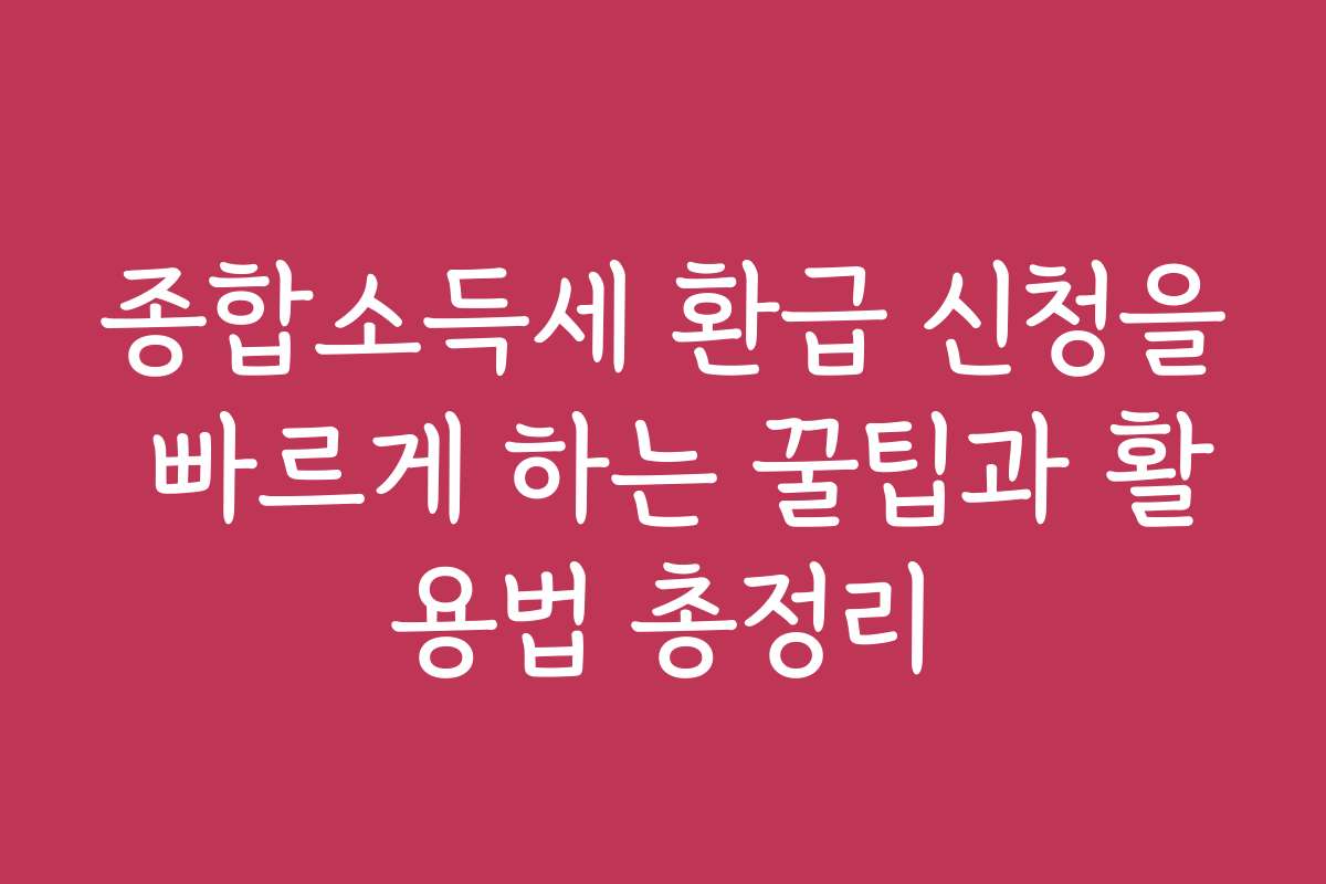 종합소득세 환급 신청을 빠르게 하는 꿀팁과 활용법 총정리