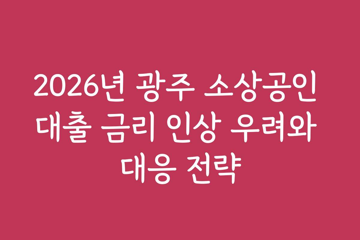 2026년 광주 소상공인 대출 금리 인상 우려와 대응 전략