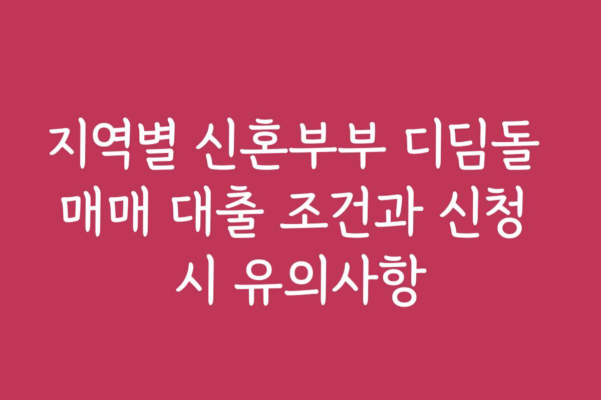 지역별 신혼부부 디딤돌 매매 대출 조건과 신청 시 유의사항