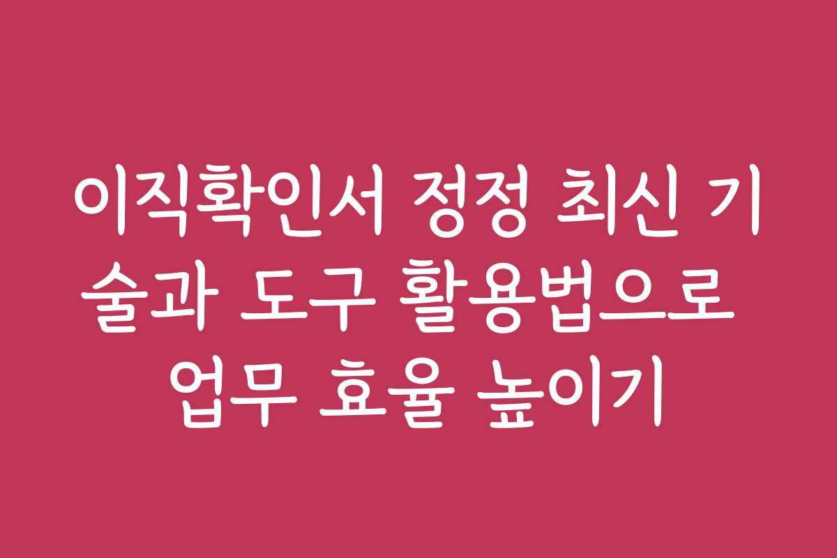 이직확인서 정정 최신 기술과 도구 활용법으로 업무 효율 높이기