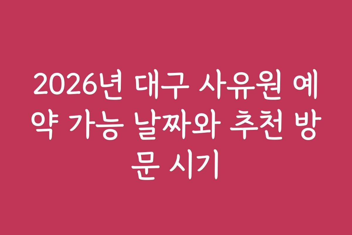 2026년 대구 사유원 예약 가능 날짜와 추천 방문 시기