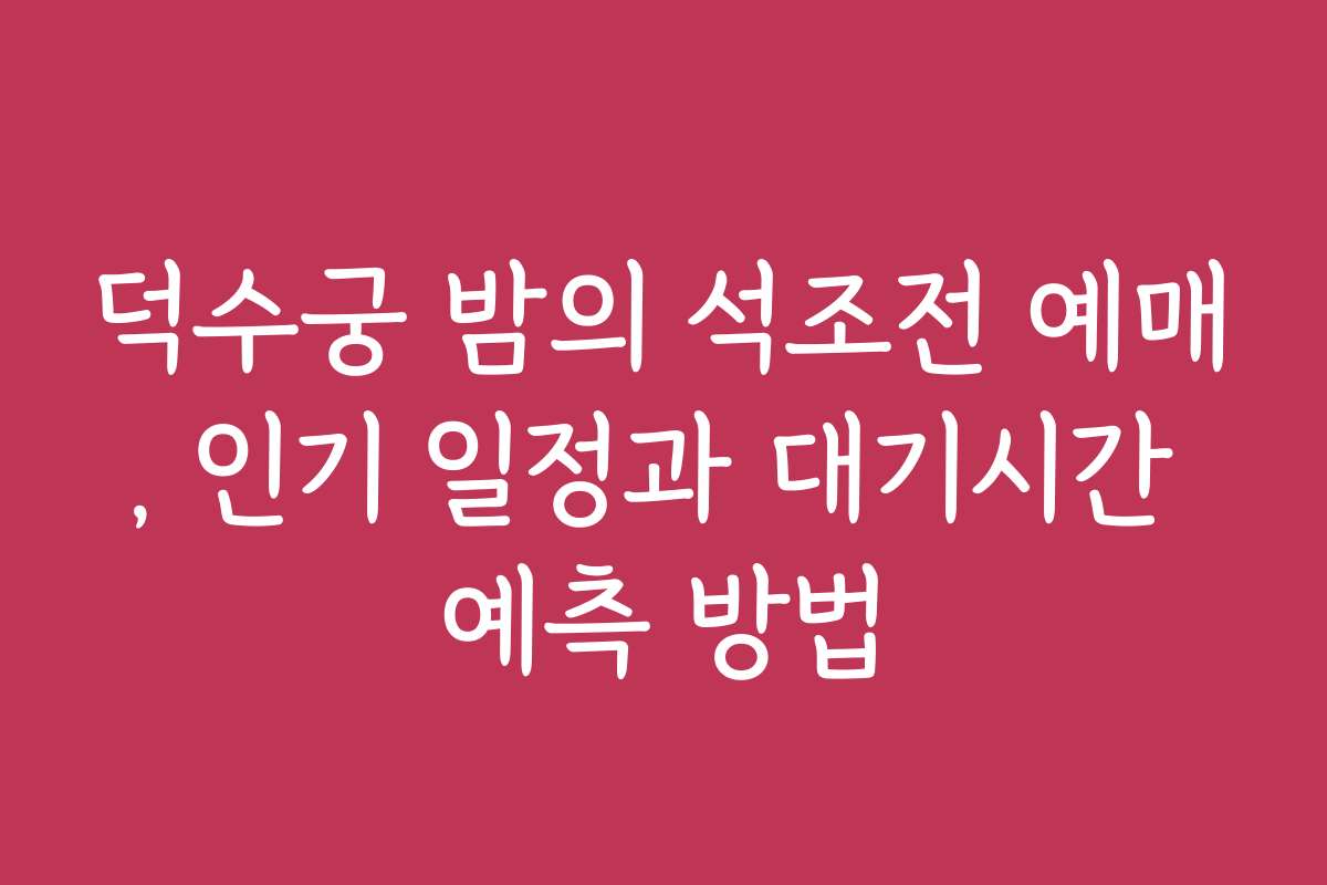 덕수궁 밤의 석조전 예매, 인기 일정과 대기시간 예측 방법