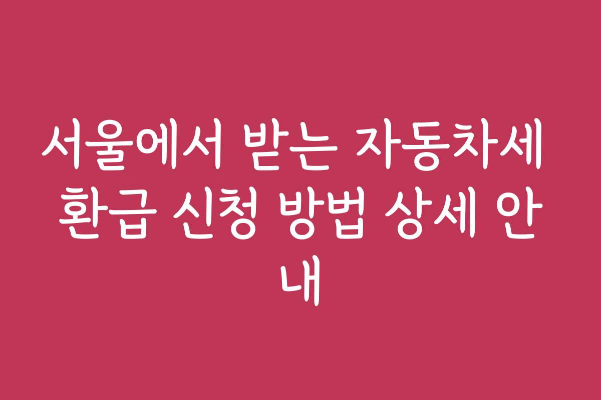 서울에서 받는 자동차세 환급 신청 방법 상세 안내