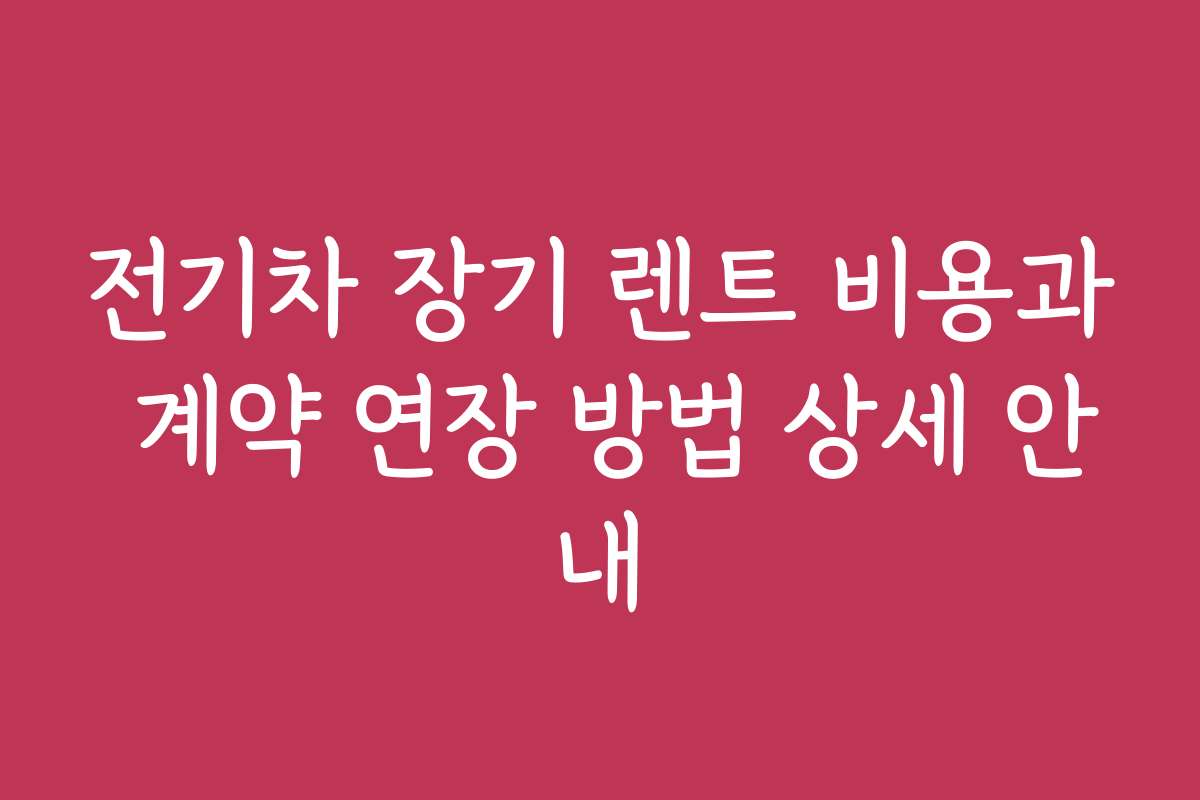 전기차 장기 렌트 비용과 계약 연장 방법 상세 안내