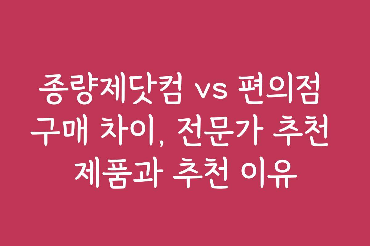 종량제닷컴 vs 편의점 구매 차이, 전문가 추천 제품과 추천 이유