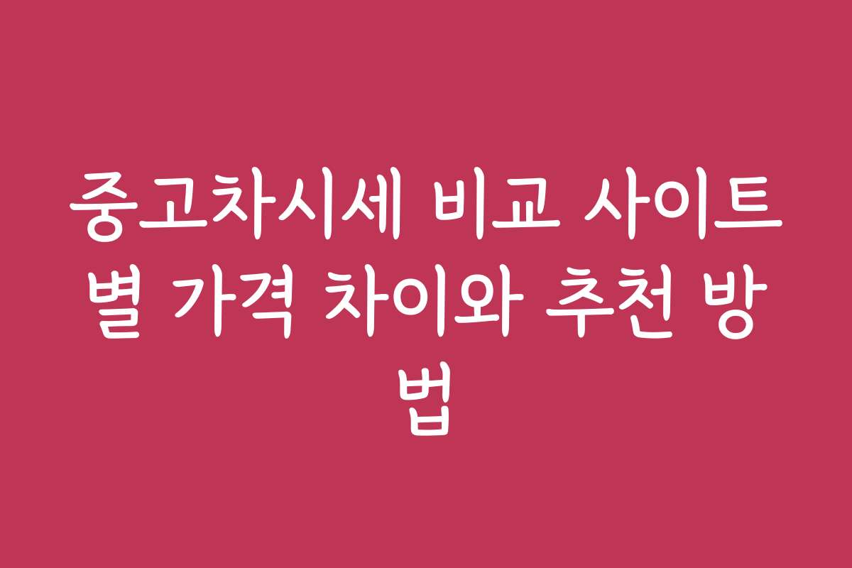 중고차시세 비교 사이트별 가격 차이와 추천 방법