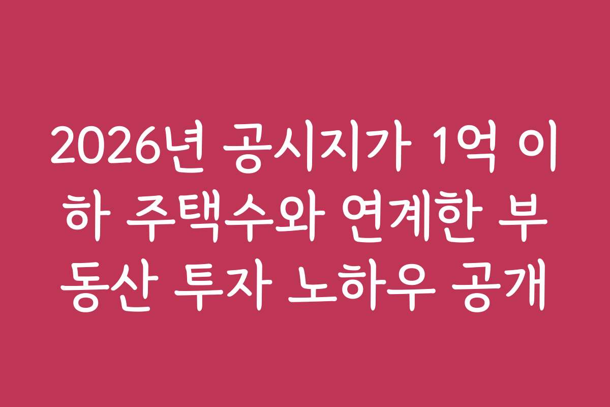 2026년 공시지가 1억 이하 주택수와 연계한 부동산 투자 노하우 공개