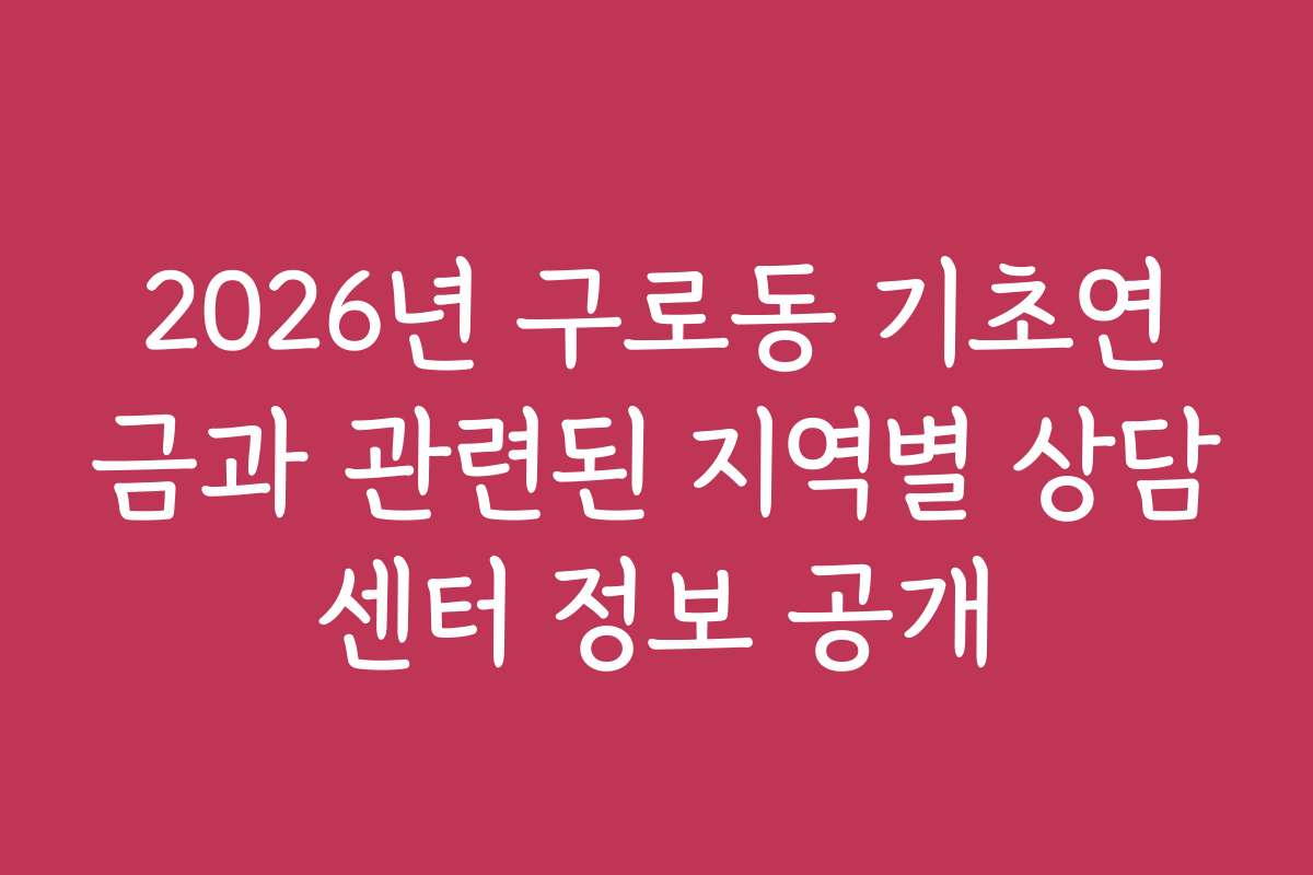 2026년 구로동 기초연금과 관련된 지역별 상담센터 정보 공개