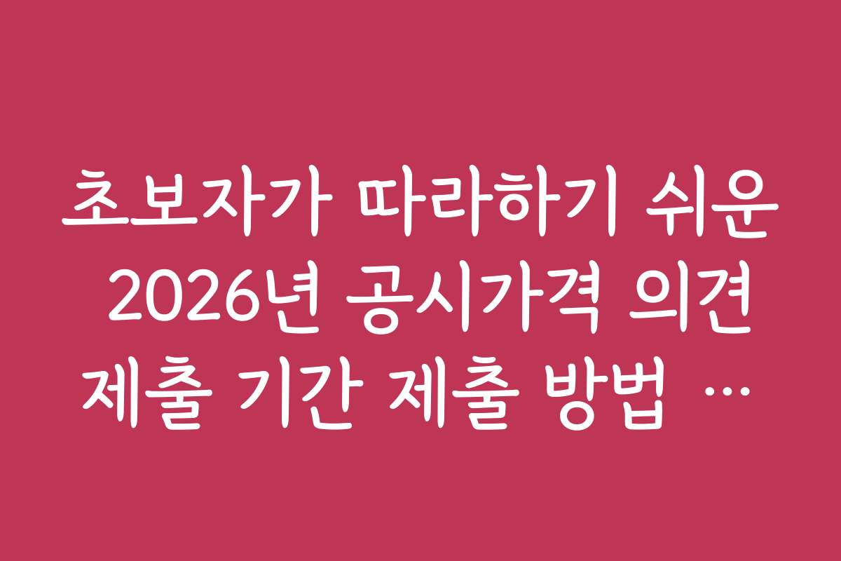 초보자가 따라하기 쉬운 2026년 공시가격 의견제출 기간 제출 방법 단계별 가이드